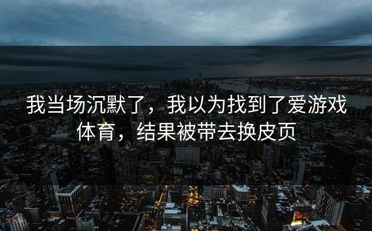 我当场沉默了，我以为找到了爱游戏体育，结果被带去换皮页