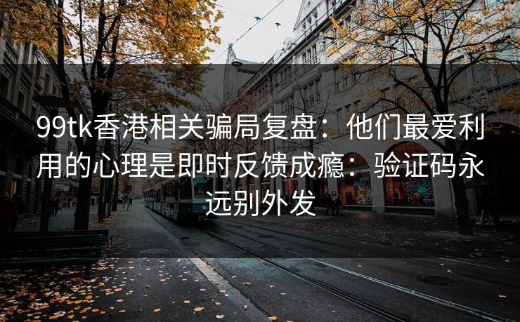 99tk香港相关骗局复盘：他们最爱利用的心理是即时反馈成瘾：验证码永远别外发