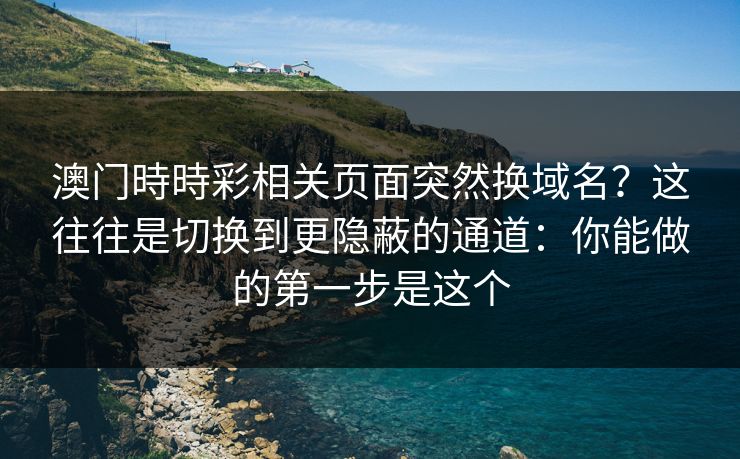澳门時時彩相关页面突然换域名？这往往是切换到更隐蔽的通道：你能做的第一步是这个