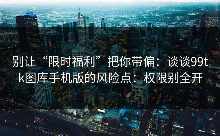 别让“限时福利”把你带偏：谈谈99tk图库手机版的风险点：权限别全开