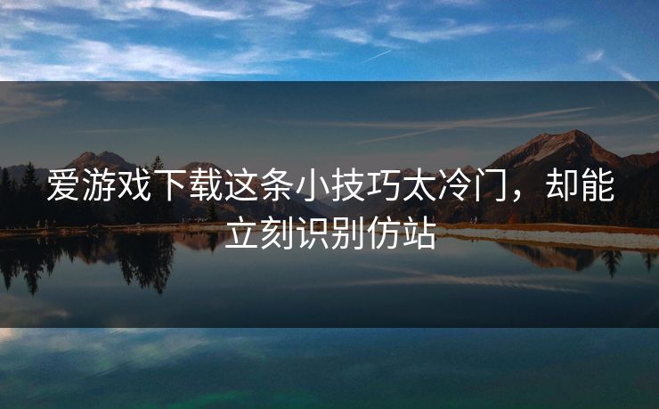 爱游戏下载这条小技巧太冷门，却能立刻识别仿站
