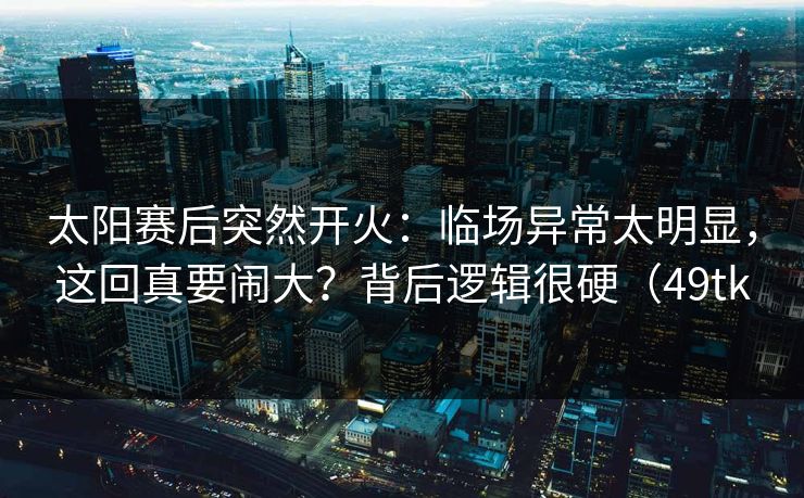 太阳赛后突然开火：临场异常太明显，这回真要闹大？背后逻辑很硬（49tk