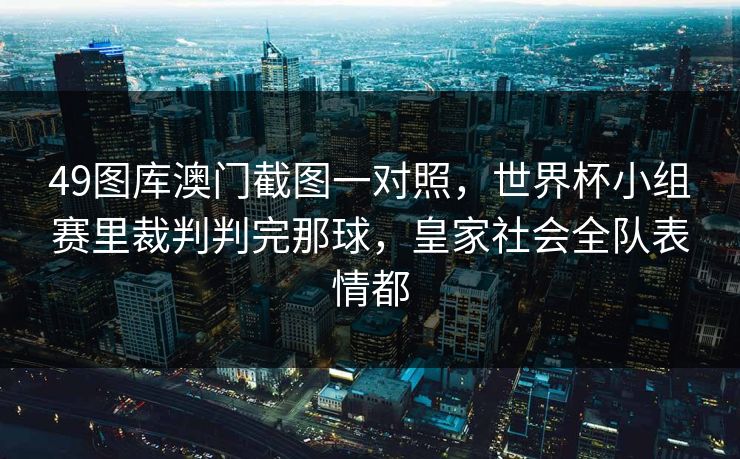 49图库澳门截图一对照，世界杯小组赛里裁判判完那球，皇家社会全队表情都