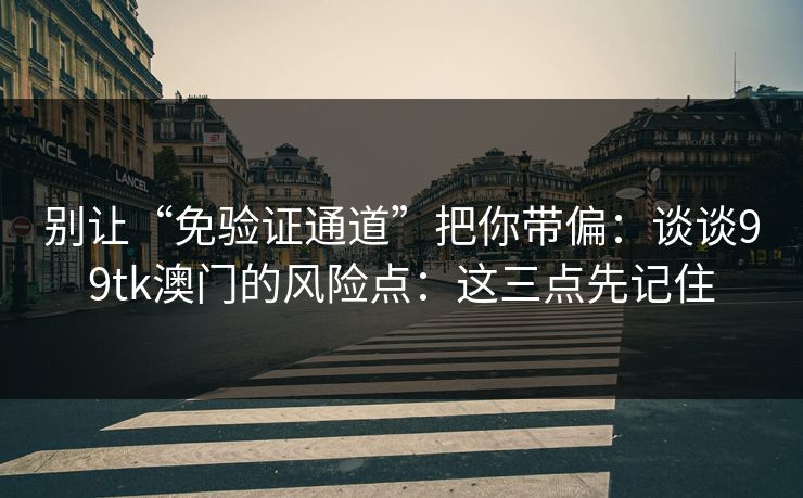 别让“免验证通道”把你带偏：谈谈99tk澳门的风险点：这三点先记住