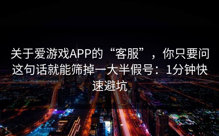 关于爱游戏APP的“客服”，你只要问这句话就能筛掉一大半假号：1分钟快速避坑