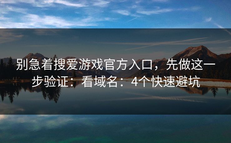 别急着搜爱游戏官方入口，先做这一步验证：看域名：4个快速避坑