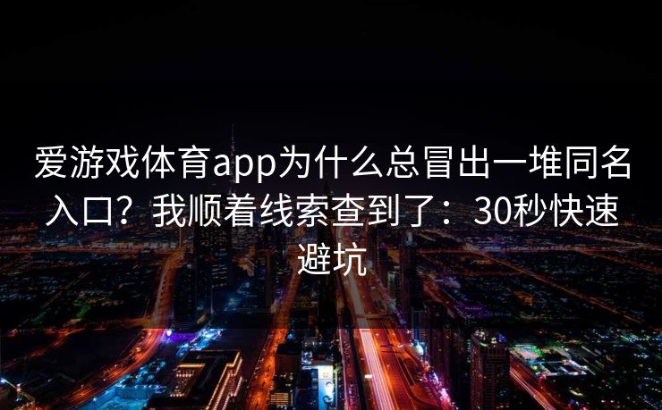 爱游戏体育app为什么总冒出一堆同名入口？我顺着线索查到了：30秒快速避坑