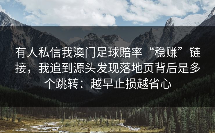有人私信我澳门足球賠率“稳赚”链接，我追到源头发现落地页背后是多个跳转：越早止损越省心