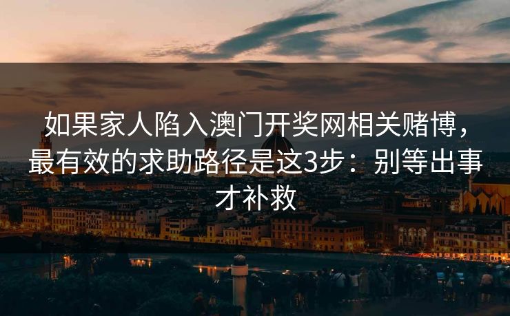 如果家人陷入澳门开奖网相关赌博，最有效的求助路径是这3步：别等出事才补救
