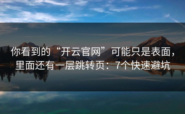 你看到的“开云官网”可能只是表面，里面还有一层跳转页：7个快速避坑