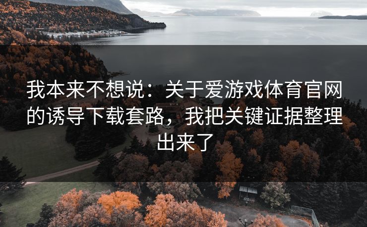 我本来不想说：关于爱游戏体育官网的诱导下载套路，我把关键证据整理出来了