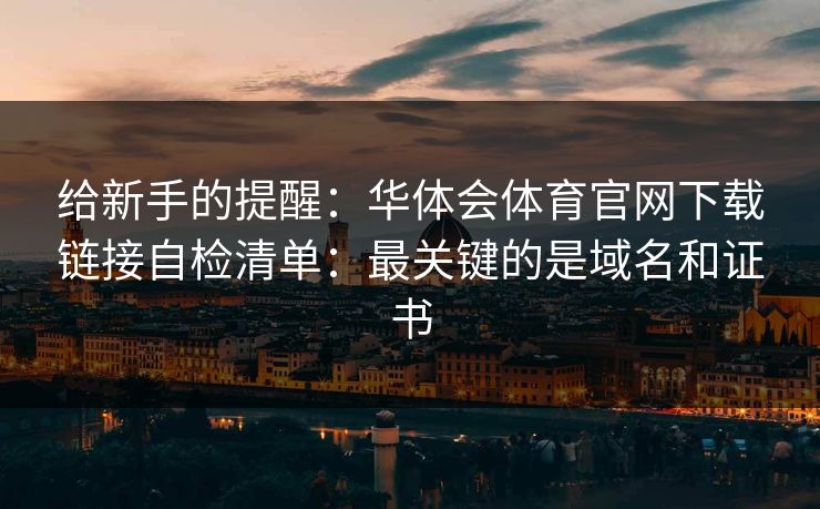 给新手的提醒：华体会体育官网下载链接自检清单：最关键的是域名和证书