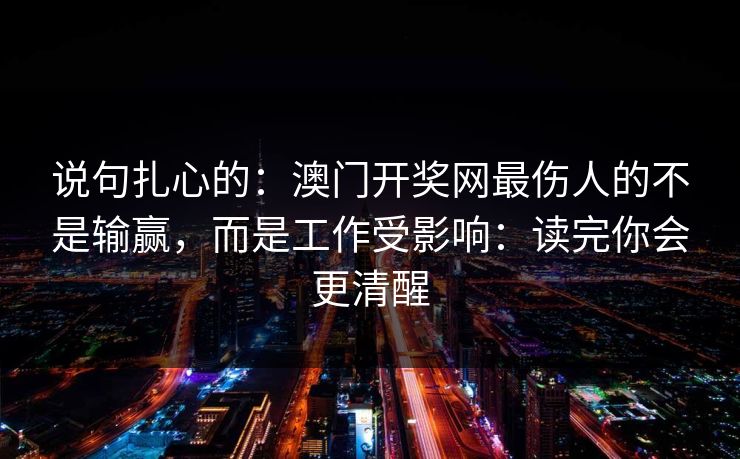 说句扎心的：澳门开奖网最伤人的不是输赢，而是工作受影响：读完你会更清醒