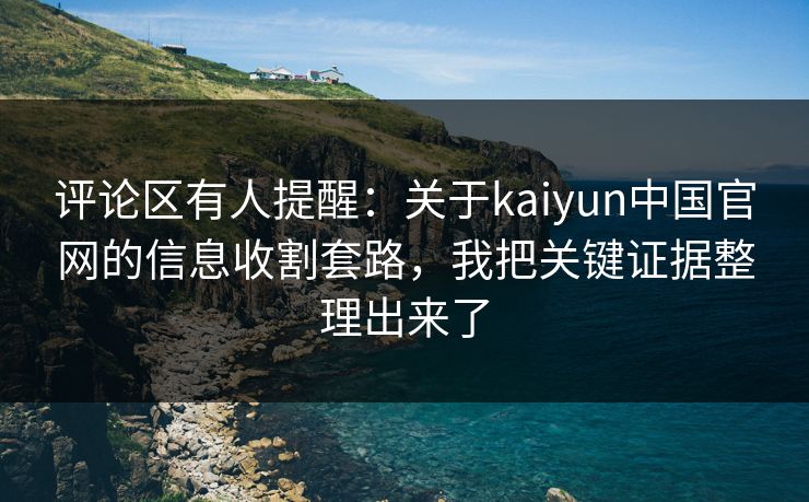 评论区有人提醒：关于kaiyun中国官网的信息收割套路，我把关键证据整理出来了
