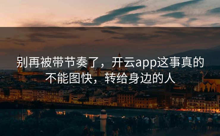 别再被带节奏了，开云app这事真的不能图快，转给身边的人