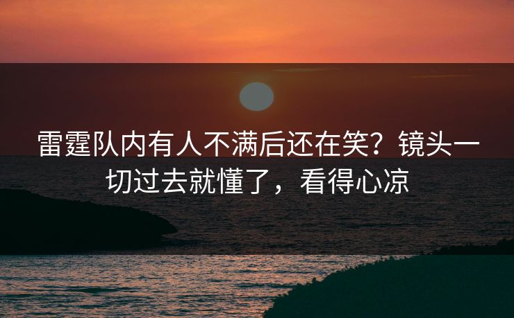 雷霆队内有人不满后还在笑？镜头一切过去就懂了，看得心凉