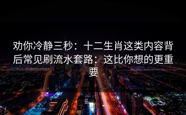 劝你冷静三秒：十二生肖这类内容背后常见刷流水套路：这比你想的更重要