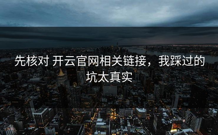 先核对 开云官网相关链接，我踩过的坑太真实