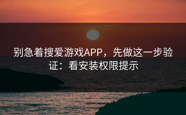 别急着搜爱游戏APP，先做这一步验证：看安装权限提示